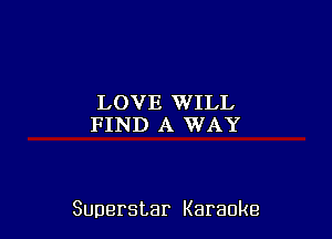 LOVE WILL
FIND A WAY

Superstar Karaoke