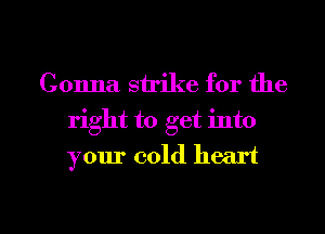 Gonna strike for the
right to get into

your cold heart

g
