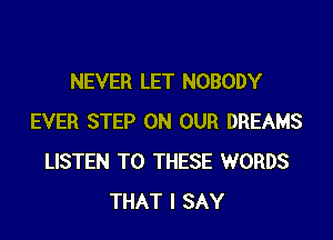 NEVER LET NOBODY

EVER STEP ON OUR DREAMS
LISTEN TO THESE WORDS
THAT I SAY