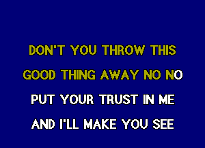 DON'T YOU THROW THIS

GOOD THING AWAY N0 N0
PUT YOUR TRUST IN ME
AND I'LL MAKE YOU SEE