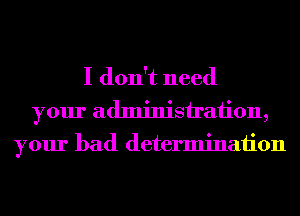 I don't need
your adminish'aiion,
your bad determinaiion