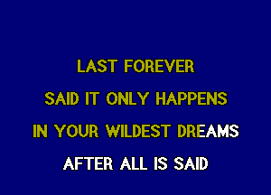 LAST FOREVER

SAID IT ONLY HAPPENS
IN YOUR WILDEST DREAMS
AFTER ALL IS SAID