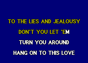 TO THE LIES AND JEALOUSY

DON'T YOU LET 'EM
TURN YOU AROUND
HANG ON TO THIS LOVE