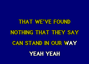 THAT WE'VE FOUND

NOTHING THAT THEY SAY
CAN STAND IN OUR WAY
YEAH YEAH