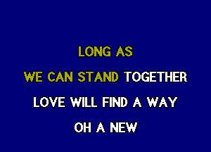 LONG AS

WE CAN STAND TOGETHER
LOVE WILL FIND A WAY
0H A NEW