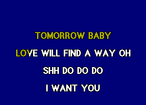 TOMORROW BABY

LOVE WILL FIND A WAY 0H
SHH DO DO DO
I WANT YOU