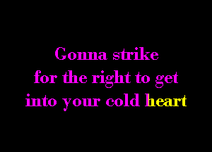 Gonna strike
for the right to get
into your cold heart