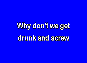 Why don't we get

drunk and screw