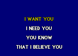 I WANT YOU

I NEED YOU
YOU KNOW
THAT I BELIEVE YOU