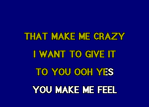 THAT MAKE ME CRAZY

I WANT TO GIVE IT
TO YOU 00H YES
YOU MAKE ME FEEL