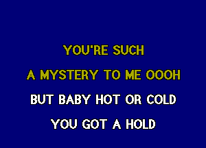 YOU'RE SUCH

A MYSTERY TO ME OOOH
BUT BABY HOT 0R COLD
YOU GOT A HOLD