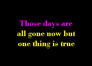 Those days are

all gone now but
one thing is 1mm