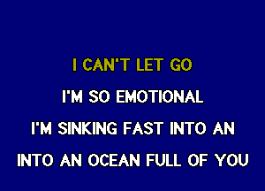 I CAN'T LET GO

I'M SO EMOTIONAL
I'M SINKING FAST INTO AN
INTO AN OCEAN FULL OF YOU