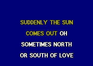 SUDDENLY THE SUN

COMES OUT 0H
SOMETIMES NORTH
0R SOUTH OF LOVE