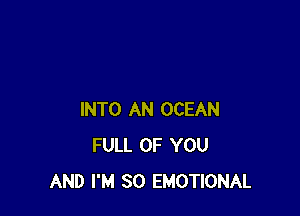 INTO AN OCEAN
FULL OF YOU
AND I'M SO EMOTIONAL