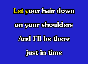 Let your hair down

on your shoulders
And I'll be there

just in time