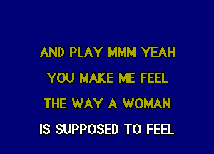 AND PLAY MMM YEAH

YOU MAKE ME FEEL
THE WAY A WOMAN
IS SUPPOSED T0 FEEL