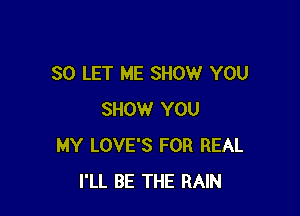 SO LET ME SHOW YOU

SHOW YOU
MY LOVE'S FOR REAL
I'LL BE THE RAIN