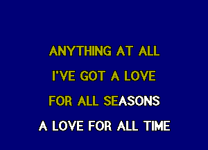 ANYTHING AT ALL

I'VE GOT A LOVE
FOR ALL SEASONS
A LOVE FOR ALL TIME