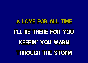 A LOVE FOR ALL TIME

I'LL BE THERE FOR YOU
KEEPIN' YOU WARM
THROUGH THE STORM