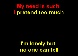 My need is such
I pretend too much

I'm lonely but
no one can tell