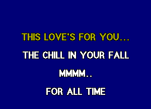 THIS LOVE'S FOR YOU...

THE CHILL IN YOUR FALL
MMMM..
FOR ALL TIME