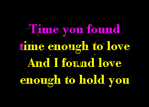 Time you found
tiling gnough to' love
And I found l'ove

enough to hold you