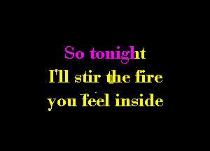 So tonight
I'll siir the fire

you Ted inside