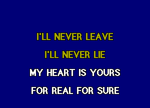 I'LL NEVER LEAVE

I'LL NEVER LIE
MY HEART IS YOURS
FOR REAL FOR SURE