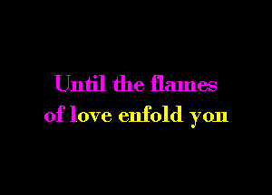 Until the flames

of love enfold yon