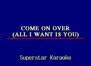 COME ON OVER
(ALL I WANT IS YOU)

Superstar Karaoke l