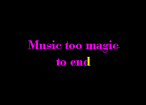 Music too magic

to end