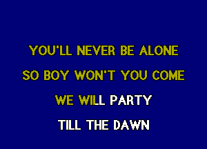 YOU'LL NEVER BE ALONE

SO BOY WON'T YOU COME
WE WILL PARTY
TILL THE DAWN