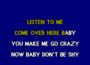 LISTEN TO ME

COME OVER HERE BABY
YOU MAKE ME GO CRAZY
NOW BABY DON'T BE SHY