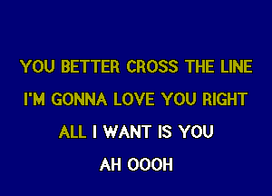 YOU BETTER CROSS THE LINE

I'M GONNA LOVE YOU RIGHT
ALL I WANT IS YOU
AH OOOH