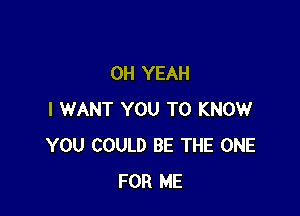 OH YEAH

I WANT YOU TO KNOW
YOU COULD BE THE ONE
FOR ME