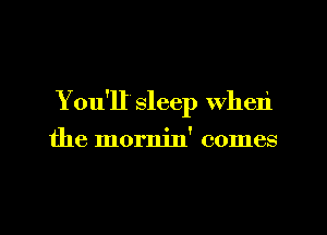 You'll sleep When

the mornin' comes