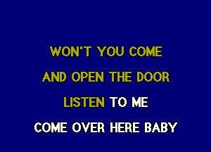 WON'T YOU COME

AND OPEN THE DOOR
LISTEN TO ME
COME OVER HERE BABY