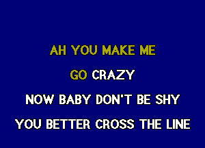 AH YOU MAKE ME

GO CRAZY
NOW BABY DON'T BE SHY
YOU BETTER CROSS THE LINE