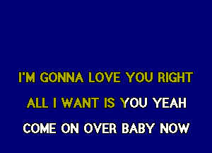 I'M GONNA LOVE YOU RIGHT
ALL I WANT IS YOU YEAH
COME ON OVER BABY NOW