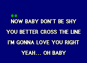 NOW BABY DON'T BE SHY
YOU BETTER CROSS THE LINE
I'M GONNA LOVE YOU RIGHT

YEAH... 0H BABY