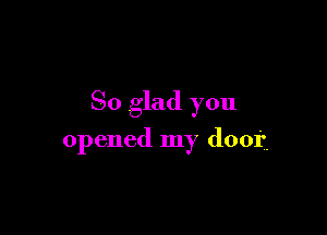 So glad you

opened my door.