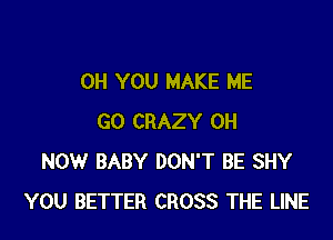 OH YOU MAKE ME

GO CRAZY 0H
NOW BABY DON'T BE SHY
YOU BETTER CROSS THE LINE