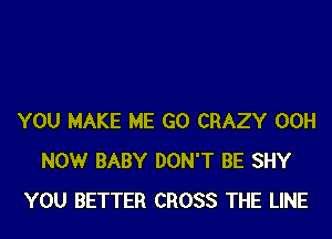 YOU MAKE ME G0 CRAZY 00H
NOW BABY DON'T BE SHY
YOU BETTER CROSS THE LINE