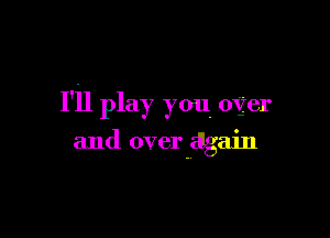 I'll play you offer

and over again