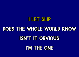 l LET SLIP

DOES THE WHOLE WORLD KNOW
ISN'T IT OBVIOUS
I'M THE ONE