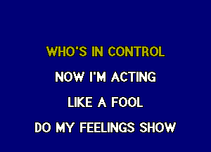 WHO'S IN CONTROL

NOW I'M ACTING
LIKE A FOOL
DO MY FEELINGS SHOWr