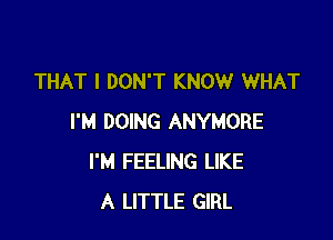 THAT I DON'T KNOW WHAT

I'M DOING ANYMORE
I'M FEELING LIKE
A LITTLE GIRL