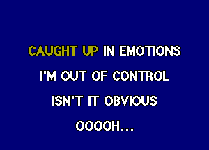 CAUGHT UP IN EMOTIONS

I'M OUT OF CONTROL
ISN'T IT OBVIOUS
OOOOH...