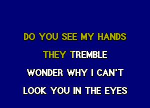 DO YOU SEE MY HANDS

THEY TREMBLE
WONDER WHY I CAN'T
LOOK YOU IN THE EYES